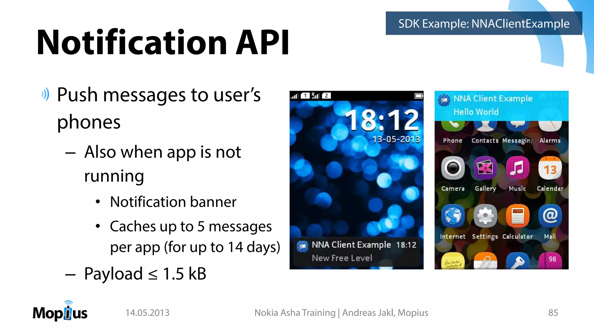 Notification API
Push messages to user’s
phones
– Also when app is not
running
• Notification banner
• Caches up to 5 messages
per app (for up to 14 days)
– Payload ≤ 1.5 kB
14.05.2013 Nokia Asha Training | Andreas Jakl, Mopius 85
SDK Example: NNAClientExample
 