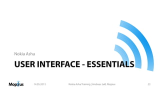 USER INTERFACE - ESSENTIALS
Nokia Asha
14.05.2013 Nokia Asha Training | Andreas Jakl, Mopius 23
 