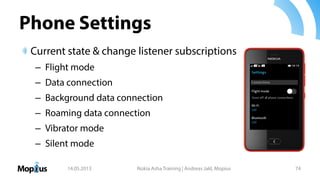 Phone Settings
Current state & change listener subscriptions
– Flight mode
– Data connection
– Background data connection
– Roaming data connection
– Vibrator mode
– Silent mode
14.05.2013 Nokia Asha Training | Andreas Jakl, Mopius 74
 