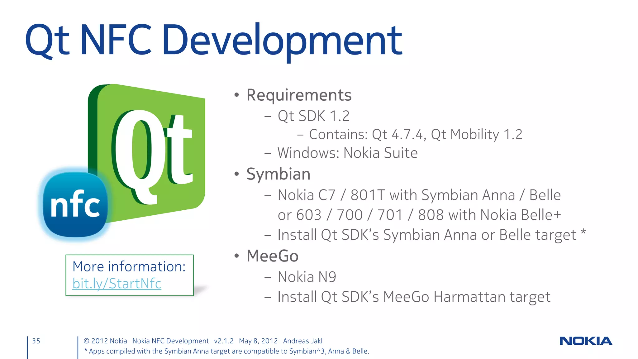 NdefManager in QML
• Import module
     corkboards.qml
     import Nfc 1.0



• Create Instance
     corkboards.qml
     NdefManager {
         id: ndefManager
     }



35    © 2012 Nokia Nokia NFC Development with Qt v2.2.0 November 5, 2012 Andreas Jakl
 