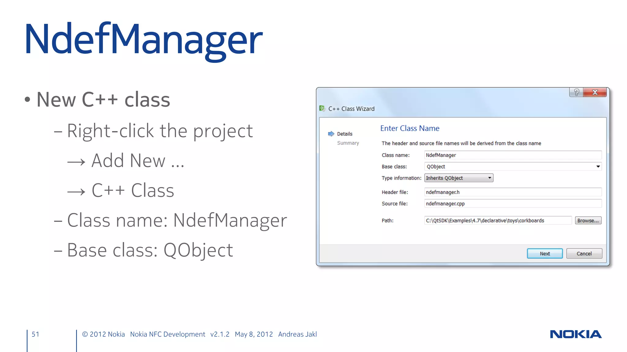 Test!                                                                  https://projects.developer.nokia.com/nfccorkboards



• Touch a tag, at the same time press the NFC flag of a note
     – Writes the note text to the tag                                                        The extended solution on Nokia
                                                                                                Developer Projects handles
     – Remember to enter a valid URI!                                                           additional record types and
                                                                                                      potential errors.




51      © 2012 Nokia Nokia NFC Development with Qt v2.2.0 November 5, 2012 Andreas Jakl
 