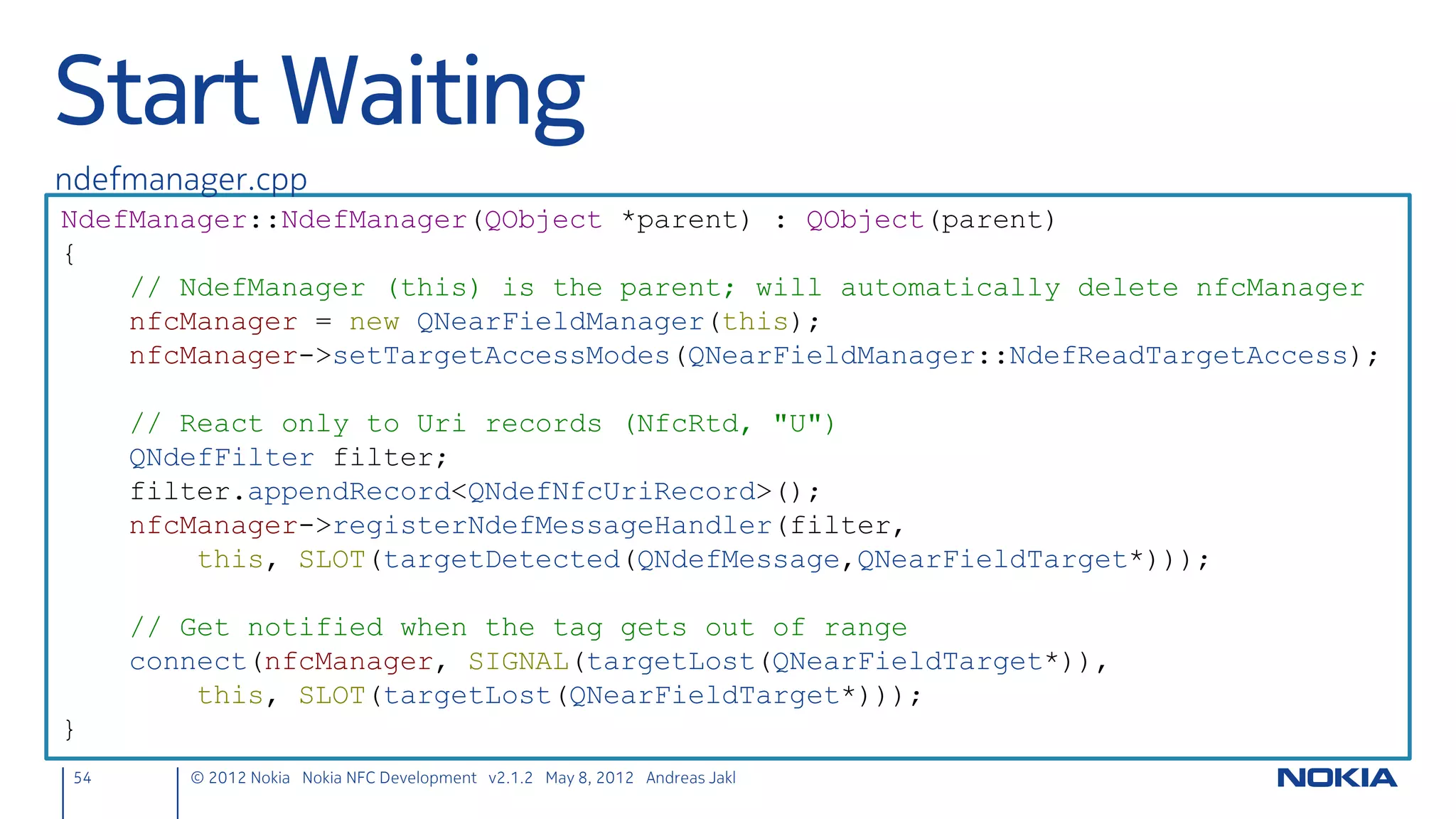 New Project
• Qt Quick Application
     – Name: NfcChat
     – Built-in elements only
     – Targets: Symbian Device
      (including Symbian Anna)
     – Accept defaults for the rest



54      © 2012 Nokia Nokia NFC Development with Qt v2.2.0 November 5, 2012 Andreas Jakl
 