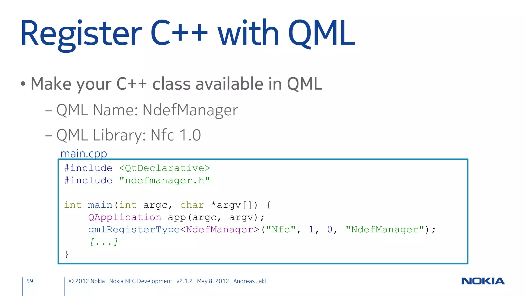 NfcPeerToPeer
• Go to the “Edit” view
• New C++ class
     – Right-click the project
      → Add New ...
      → C++ Class
     – Class name: NfcPeerToPeer
     – Base class: QObject

59      © 2012 Nokia Nokia NFC Development with Qt v2.2.0 November 5, 2012 Andreas Jakl
 