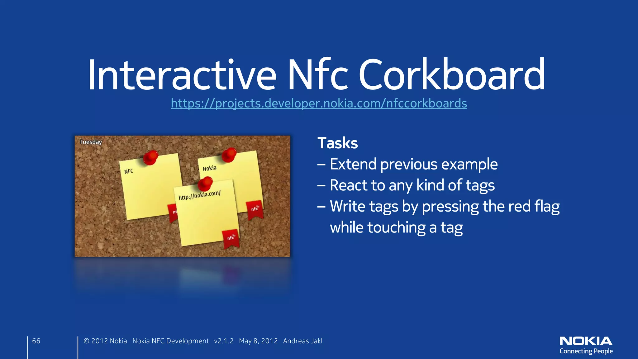 Test!
• Run the app on two phones
     – Switch phones in the Run Settings
• Touch both phones
     – Admire how they detect each other!




66      © 2012 Nokia Nokia NFC Development with Qt v2.2.0 November 5, 2012 Andreas Jakl
 