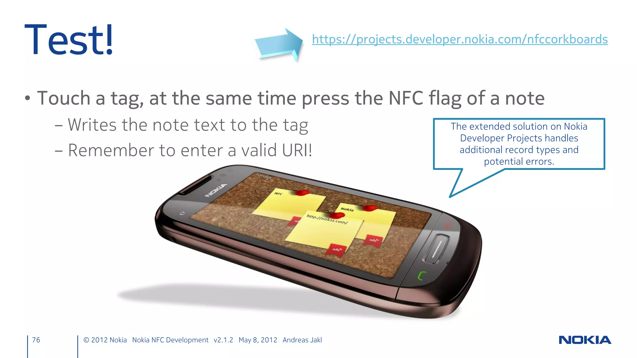 Thank You.

Andreas Jakl                                                     NFC Introduction



                                         Related Presentations
                                                                 bit.ly/NfcIntro
[@mopius]
                                                                 Windows (Phone) 8 NFC App Scenarios
nfcinteractor.com                                                bit.ly/NFCAppScenarios
Technology Wizard
Nokia                                                            NFC Development on the Windows 8 Platform
                                                                 bit.ly/Win8NFC



 76    © 2012 Nokia Nokia NFC Development with Qt v2.2.0 November 5, 2012 Andreas Jakl
 