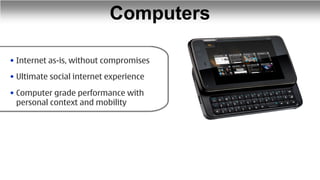 Computers

• Internet as-is, without compromises
• Ultimate social internet experience

• Computer grade performance with
  personal context and mobility
 