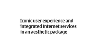 Iconic user experience and
integrated Internet services
in an aesthetic package
                                                 e
                                            m ag
                                        I
                                   e pt
                                 nc
                               Co
 