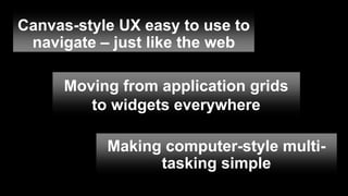 Canvas-style UX easy to use to
 navigate – just like the web

     Moving from application grids
        to widgets everywhere

           Making computer-style multi-
                 tasking simple
 