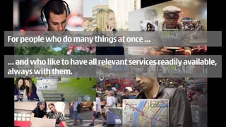 For people who do many things at once …

… and who like to have all relevant services readily available,
always with them.
 