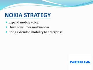 NOKIA STRATEGY
 Expend mobile voice.
 Drive consumer multimedia.
 Bring extended mobility to enterprise.
 