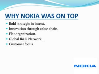 WHY NOKIA WAS ON TOP
 Bold strategic in intent.
 Innovation through value chain.
 Flat organization.
 Global R&D Network.
 Customer focus.
 