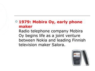    1979: Mobira Oy, early phone
    maker
    Radio telephone company Mobira
    Oy begins life as a joint venture
    between Nokia and leading Finnish
    television maker Salora.
 