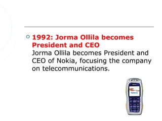    1992: Jorma Ollila becomes
    President and CEO
    Jorma Ollila becomes President and
    CEO of Nokia, focusing the company
    on telecommunications.
 