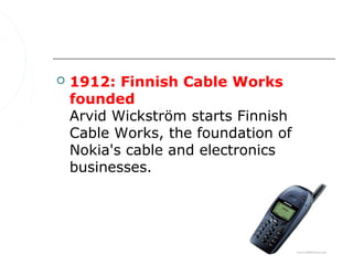    1912: Finnish Cable Works
    founded
    Arvid Wickström starts Finnish
    Cable Works, the foundation of
    Nokia's cable and electronics
    businesses.
 