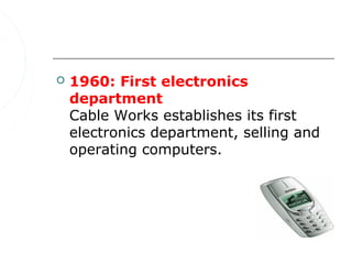    1960: First electronics
    department
    Cable Works establishes its first
    electronics department, selling and
    operating computers.
 