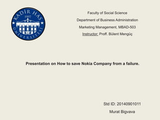 Faculty of Social Science
Department of Business Administration
Marketing Management, MBAD-503
Instructor: Proff. Bülent Mengüç
Presentation on How to save Nokia Company from a failure.
Std ID: 20140901011
Murat Bigvava
 