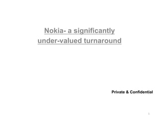  
	
  
	
  
	
  
	
  
	
  
Nokia- a significantly
under-valued turnaround
1	
  
Private & Confidential
 