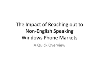The Impact of Reaching out to
Non-English Speaking
Windows Phone Markets
A Quick Overview

 