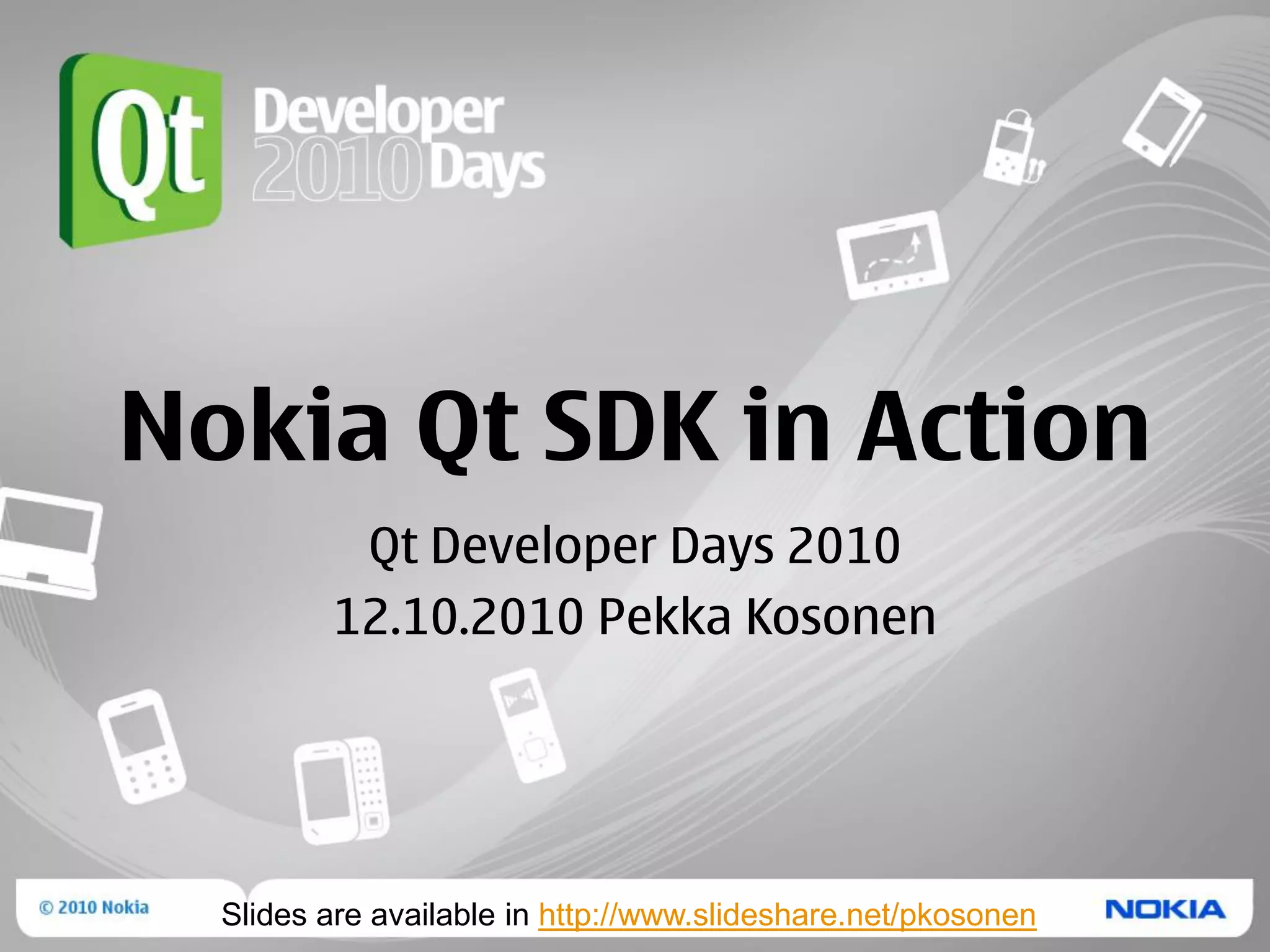 Nokia Qt SDK in Action
          Qt Developer Days 2010
         12.10.2010 Pekka Kosonen




  Slides are available in http://www.slideshare.net/pkosonen
 
