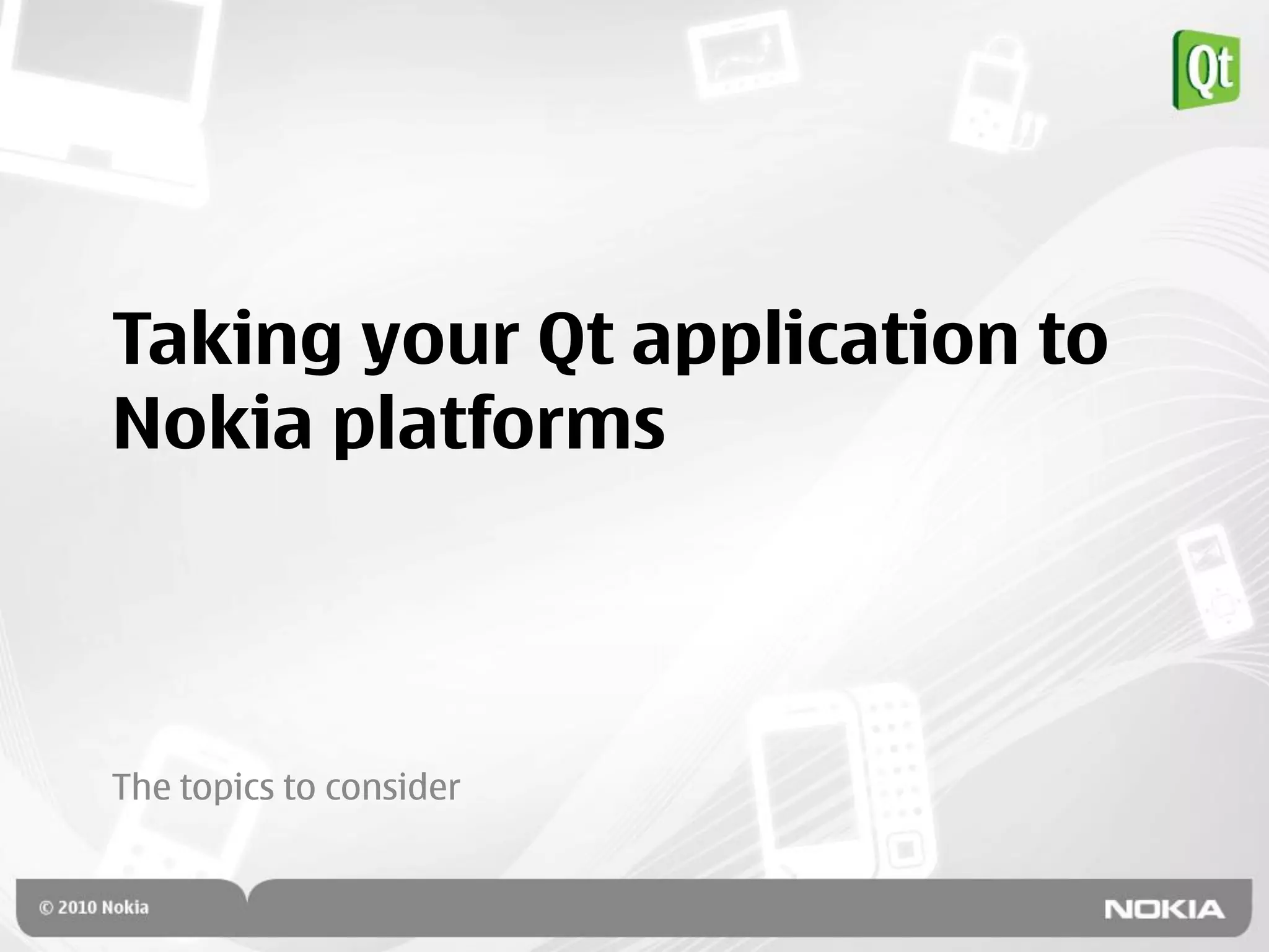 Taking your Qt application to
Nokia platforms



The topics to consider
 