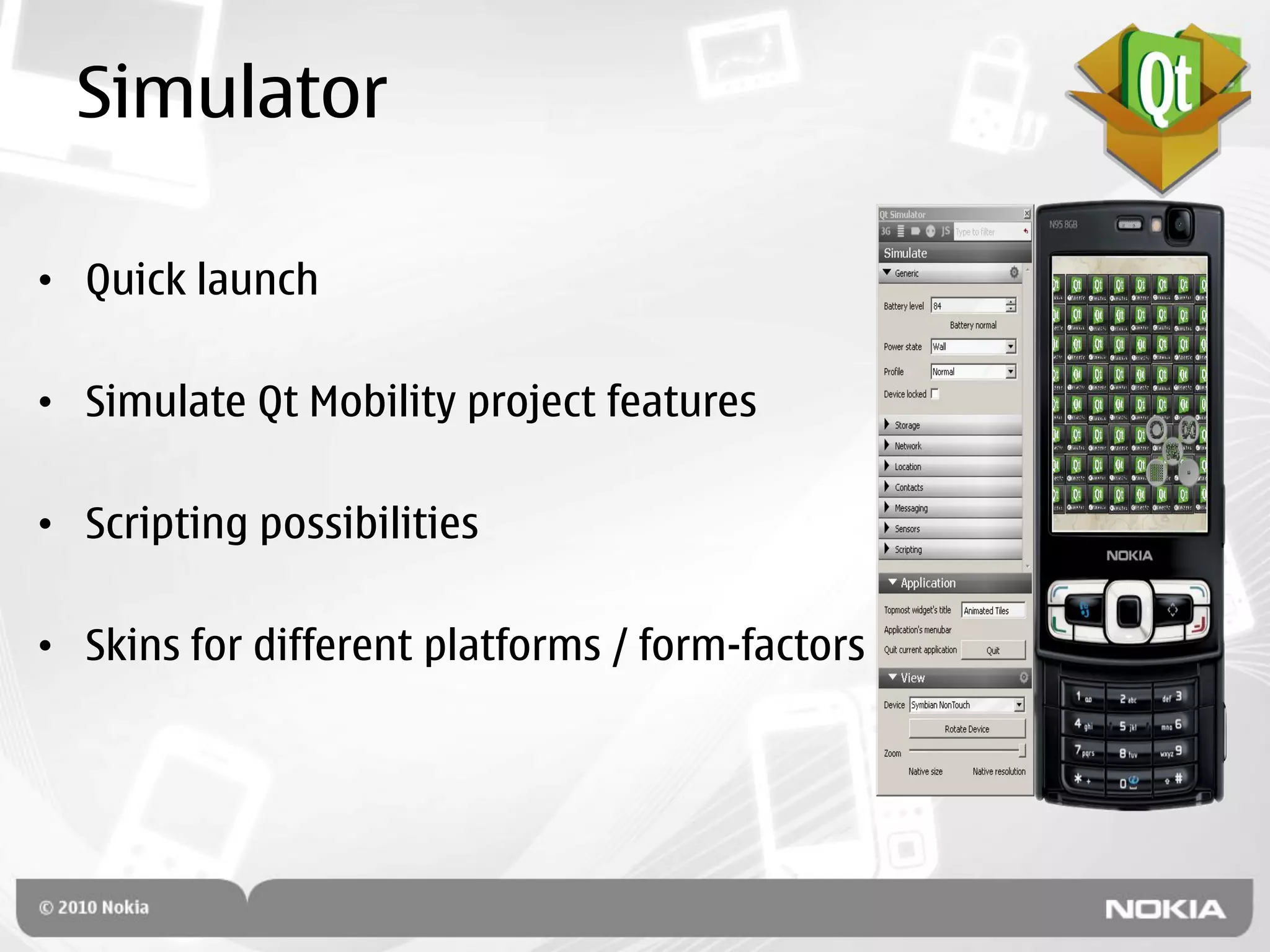 Simulator

• Quick launch

• Simulate Qt Mobility project features

• Scripting possibilities

• Skins for different platforms / form-factors
 