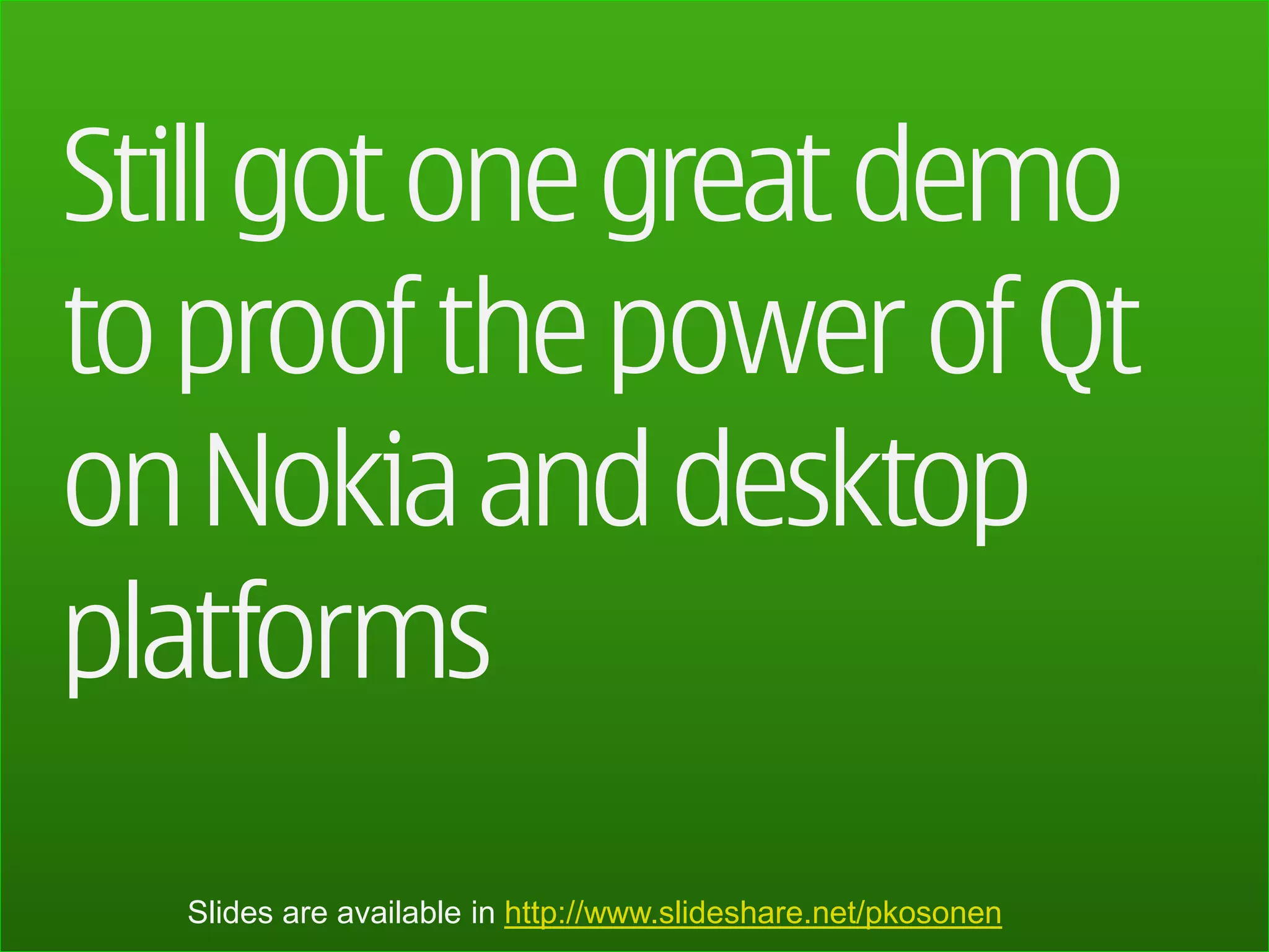 Still got one great demo
to proof the power of Qt
on Nokia and desktop
platforms
  Slides are available in http://www.slideshare.net/pkosonen
 