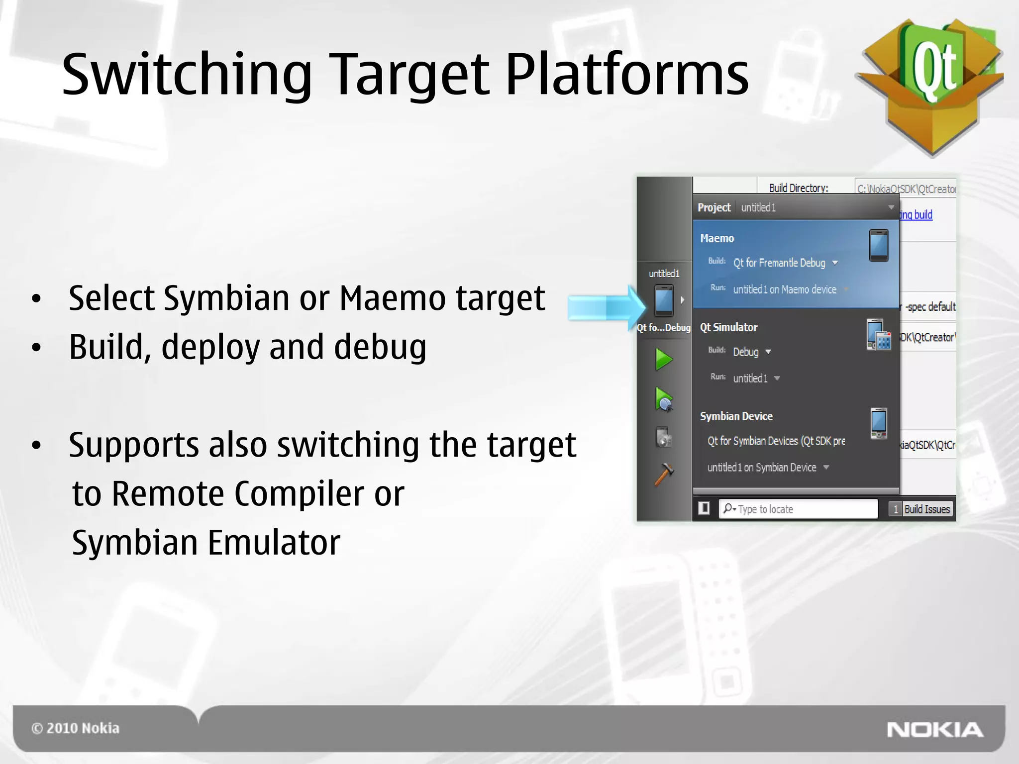 Switching Target Platforms


• Select Symbian or Maemo target
• Build, deploy and debug

• Supports also switching the target
  to Remote Compiler or
  Symbian Emulator
 