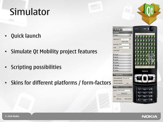 Simulator

• Quick launch

• Simulate Qt Mobility project features

• Scripting possibilities

• Skins for different platforms / form-factors
 