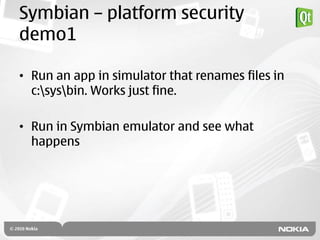 Symbian – platform security
demo1

• Run an app in simulator that renames files in
  c:sysbin. Works just fine.

• Run in Symbian emulator and see what
  happens
 