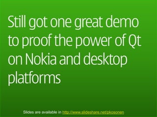 Still got one great demo
to proof the power of Qt
on Nokia and desktop
platforms
  Slides are available in http://www.slideshare.net/pkosonen
 