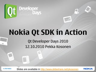Nokia Qt SDK in Action
          Qt Developer Days 2010
         12.10.2010 Pekka Kosonen




  Slides are available in http://www.slideshare.net/pkosonen
 