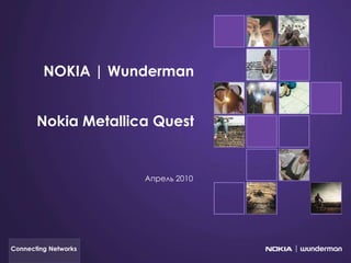 NOKIA | Wunderman


       Nokia Metallica Quest


                      Апрель 2010




Connecting Networks
 
