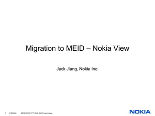Migration to MEID – Nokia View

                                                     Jack Jiang, Nokia Inc.




1   © NOKIA   MEID-CDG.PPT / Feb 2005 / Jack Jiang