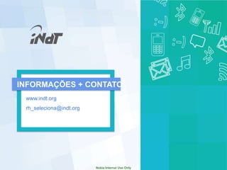 INFORMAÇÕES + CONTATO
 www.indt.org
 rh_seleciona@indt.org




                         Nokia Internal Use Only
 