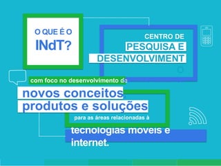 O QUE É O
                                               CENTRO DE
  INdT?                     PESQUISA E
                       DESENVOLVIMENT
                                     O
                              sem fins lucrativos
 com foco no desenvolvimento de

novos conceitos,
produtos e soluções
              para as áreas relacionadas à

             tecnologias móveis e
             internet.
                     Nokia Internal Use Only
 