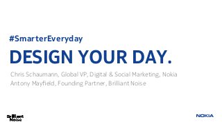 #SmarterEveryday
DESIGN YOUR DAY.
Chris Schaumann, Global VP, Digital & Social Marketing, Nokia
Antony Mayﬁeld, Founding Partner, Brilliant Noise
 