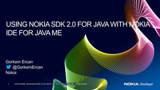 USING NOKIA SDK 2.0 FOR JAVA WITH NOKIA
IDE FOR JAVA ME


Gorkem Ercan
   @GorkemErcan
Nokia

1   © 2012 Nokia Using Nokia SDK 2.0 for Java™ with Nokia IDE for Java ME Gorkem Ercan
 