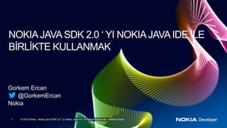 NOKIA JAVA SDK 2.0 ‘ YI NOKIA JAVA IDE İLE
BİRLİKTE KULLANMAK


Gorkem Ercan
   @GorkemErcan
Nokia

1   © 2012 Nokia Nokia Java SDK 2.0 ‘ yı Nokia Java IDE İle birlikte kullanmak Gorkem Ercan
 