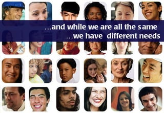 … and while we are all the same    …we have  different needs 