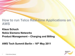 How to run Telco Real-time Applications on AWS Klaus Schuch Nokia Siemens Networks Product Management – Charging and Billing  AWS Tech Summit Berlin – 16th May 2011 