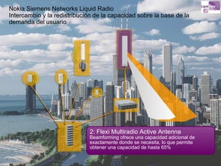 2: Flexi Multiradio Active Antenna Beamforming ofrece una capacidad adicional de exactamente donde se necesita, lo que permite obtener una capacidad de hasta 65% Nokia Siemens Networks Liquid Radio Intercambio y la redistribución de la capacidad sobre la base de la demanda del usuario 