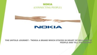 NOKIA
(CONNECTING PEOPLE)
THE UNTOLD JOURNEY - ”NOKIA A BRAND WHICH STAYED IN HEART OF MILLION’S OF
PEOPLE AND TILL ITS FAILURE”
 