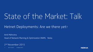 1 02/11/2015 © Nokia 2015
State of the Market: Talk
Hetnet Deployments: Are we there yet?
Amit Mehrotra
Head of Network Planning & Optimization (NAM), Nokia
2nd November 2015
 