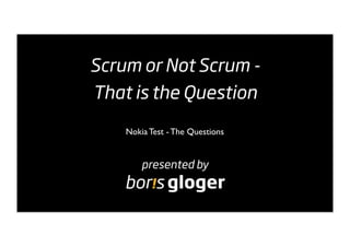 Scrum or Not Scrum -
That is the Question

    Nokia Test - The Questions


        presented by
    bor!s gloger
 