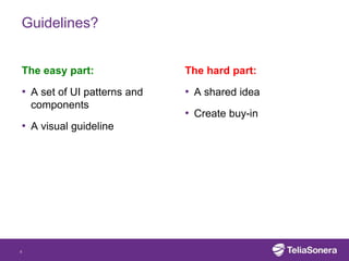 Guidelines?


The easy part:               The hard part:

• A set of UI patterns and   • A shared idea
    components
                             • Create buy-in
• A visual guideline




4
 