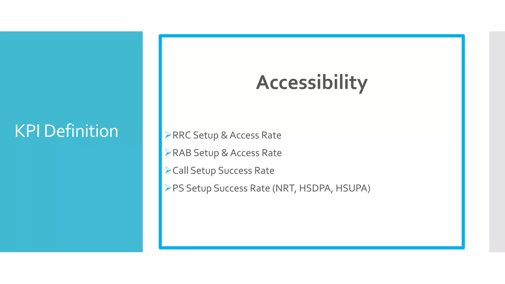 KPI Definition
Accessibility
RRC Setup & Access Rate
RAB Setup & Access Rate
Call Setup Success Rate
PS Setup Success Rate (NRT, HSDPA, HSUPA)
 