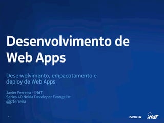 Desenvolvimento de
Web Apps
Desenvolvimento, empacotamento e
deploy de Web Apps
Javier Ferreira - INdT
Series 40 Nokia Developer Evangelist
@jzferreira


 1
 