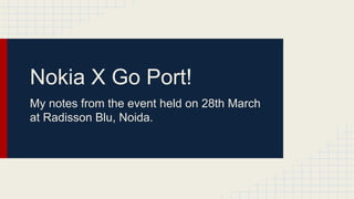 Nokia X Go Port!
My notes from the event held on 28th March
at Radisson Blu, Noida.
 