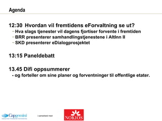 Agenda 12:30 Hvordan vil fremtidens eForvaltning se ut? Hva slags tjenester vil dagens fjortiser forvente i fremtiden BRR presenterer samhandlingstjenestene i AltInn II SKD presenterer eDialogprosjektet 13:15 Paneldebatt 13.45 Difi oppsummerer  - og forteller om sine planer og forventninger til offentlige etater. 