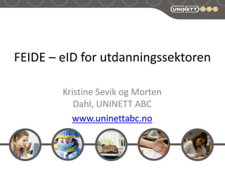 FEIDE – eID for utdanningssektoren Kristine Sevik og Morten Dahl, UNINETT ABC www.uninettabc.no 